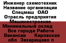 Инженер-схемотехник › Название организации ­ Спецмаш, ОАО › Отрасль предприятия ­ Машиностроение › Минимальный оклад ­ 1 - Все города Работа » Вакансии   . Кировская обл.,Захарищево п.